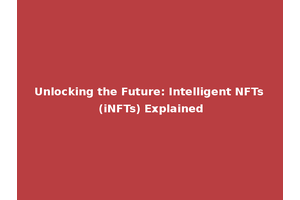 Unlocking the Future: Intelligent NFTs (iNFTs) Explained