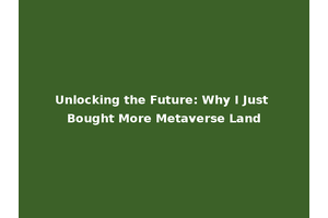 Unlocking the Future: Why I Just Bought More Metaverse Land