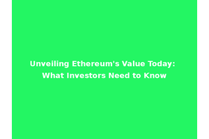 Unveiling Ethereum's Value Today: What Investors Need to Know