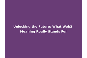 Unlocking the Future: What Web3 Meaning Really Stands For