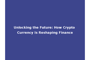 Unlocking the Future: How Crypto Currency Is Reshaping Finance