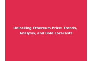 Unlocking Ethereum Price: Trends, Analysis, and Bold Forecasts