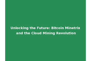 Unlocking the Future: Bitcoin Minetrix and the Cloud Mining Revolution
