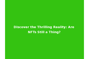Discover the Thrilling Reality: Are NFTs Still a Thing?