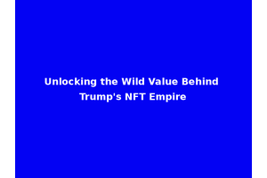 Unlocking the Wild Value Behind Trump's NFT Empire