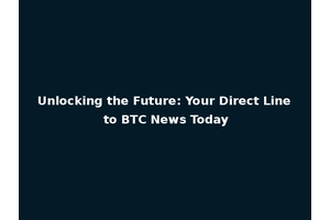 Unlocking the Future: Your Direct Line to BTC News Today