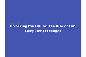 Unlocking the Future: The Rise of Car Computer Exchanges