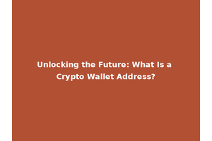 Unlocking the Future: What Is a Crypto Wallet Address?
