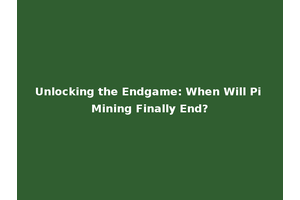Unlocking the Endgame: When Will Pi Mining Finally End?