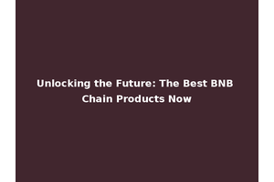 Unlocking the Future: The Best BNB Chain Products Now