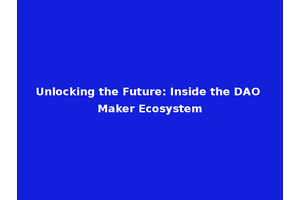 Unlocking the Future: Inside the DAO Maker Ecosystem
