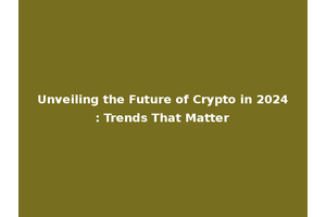 Unveiling the Future of Crypto in 2024: Trends That Matter