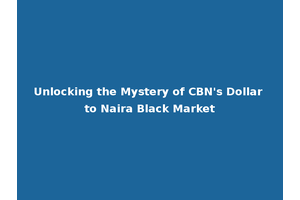 Unlocking the Mystery of CBN's Dollar to Naira Black Market