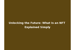 Unlocking the Future: What Is an NFT Explained Simply