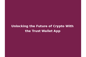 Unlocking the Future of Crypto With the Trust Wallet App