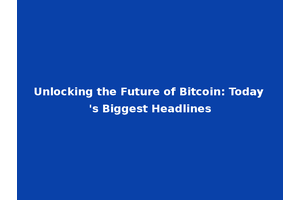 Unlocking the Future of Bitcoin: Today's Biggest Headlines