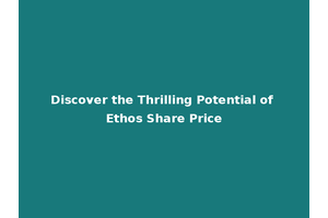 Discover the Thrilling Potential of Ethos Share Price