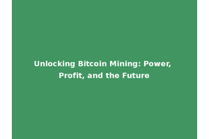 Unlocking Bitcoin Mining: Power, Profit, and the Future