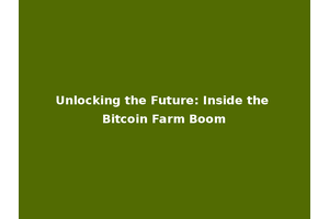 Unlocking the Future: Inside the Bitcoin Farm Boom