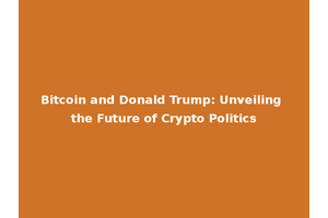 Bitcoin and Donald Trump: Unveiling the Future of Crypto Politics