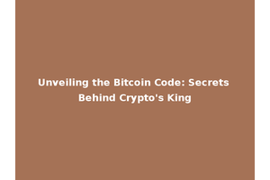 Unveiling the Bitcoin Code: Secrets Behind Crypto's King