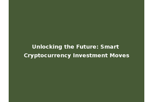 Unlocking the Future: Smart Cryptocurrency Investment Moves