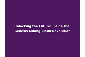 Unlocking the Future: Inside the Genesis Mining Cloud Revolution