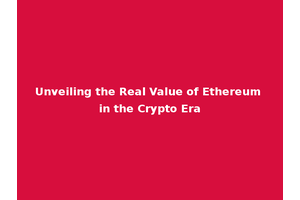 Unveiling the Real Value of Ethereum in the Crypto Era