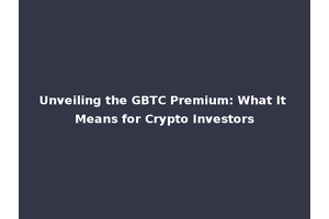 Unveiling the GBTC Premium: What It Means for Crypto Investors