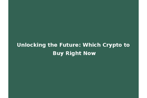 Unlocking the Future: Which Crypto to Buy Right Now