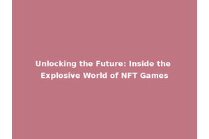 Unlocking the Future: Inside the Explosive World of NFT Games