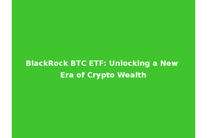 BlackRock BTC ETF: Unlocking a New Era of Crypto Wealth