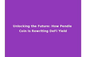 Unlocking the Future: How Pendle Coin Is Rewriting DeFi Yield
