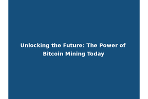 Unlocking the Future: The Power of Bitcoin Mining Today