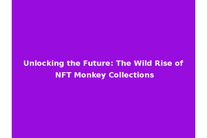 Unlocking the Future: The Wild Rise of NFT Monkey Collections