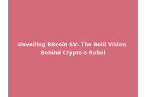 Unveiling Bitcoin SV: The Bold Vision Behind Crypto's Rebel