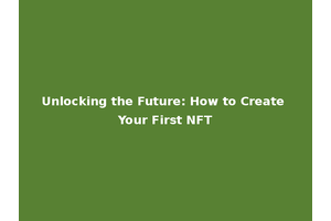 Unlocking the Future: How to Create Your First NFT