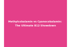 Methylcobalamin vs Cyanocobalamin: The Ultimate B12 Showdown