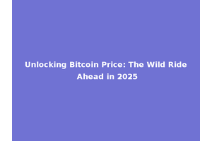 Unlocking Bitcoin Price: The Wild Ride Ahead in 2025