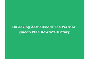 Unlocking Aethelflaed: The Warrior Queen Who Rewrote History