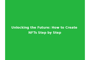 Unlocking the Future: How to Create NFTs Step by Step