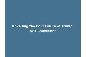 Unveiling the Bold Future of Trump NFT Collections