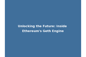 Unlocking the Future: Inside Ethereum's Geth Engine