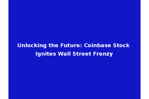 Unlocking the Future: Coinbase Stock Ignites Wall Street Frenzy