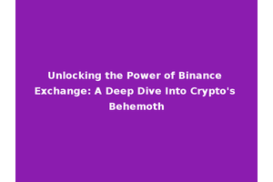 Unlocking the Power of Binance Exchange: A Deep Dive Into Crypto's Behemoth