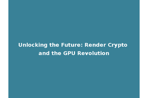 Unlocking the Future: Render Crypto and the GPU Revolution