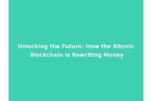 Unlocking the Future: How the Bitcoin Blockchain Is Rewriting Money