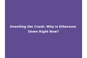 Unveiling the Crash: Why Is Ethereum Down Right Now?
