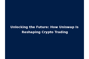 Unlocking the Future: How Uniswap Is Reshaping Crypto Trading
