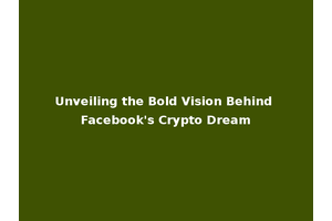 Unveiling the Bold Vision Behind Facebook's Crypto Dream